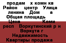 продам 2-х комн.кв › Район ­  центр › Улица ­ ленина › Дом ­ 36 а › Общая площадь ­ 42 › Цена ­ 420 000 - Коми респ., Воркутинский р-н, Воркута г. Недвижимость » Квартиры продажа   